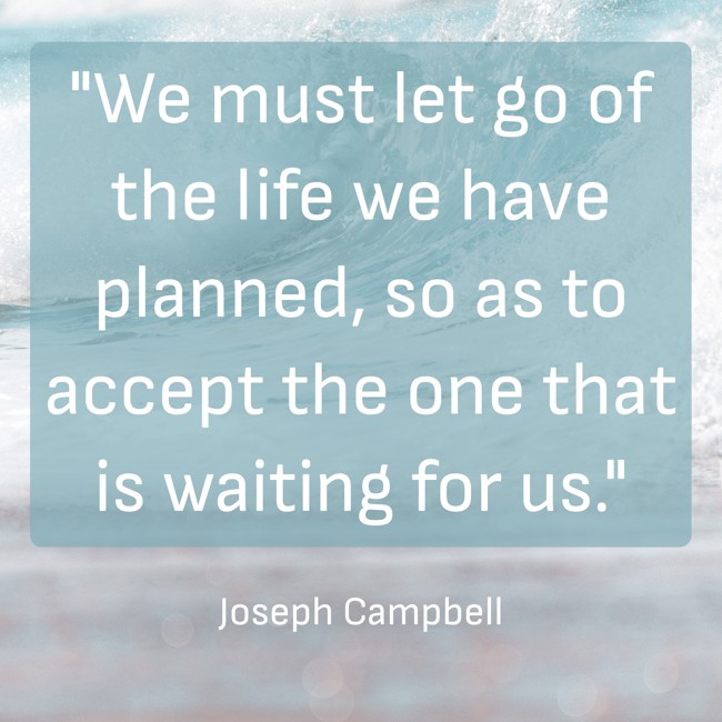 We must let go of the life we have planned, so as to accept the one that is waiting for us. - Joseph Campbell