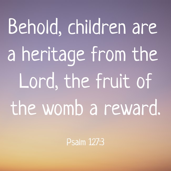 Behold, children are a heritage from the Lord, the fruit of the womb a reward. - Psalm 127:3
