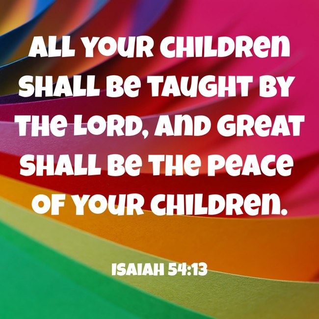 All your children shall be taught by the Lord, and great shall be the peace of your children. - Isaiah 54:13