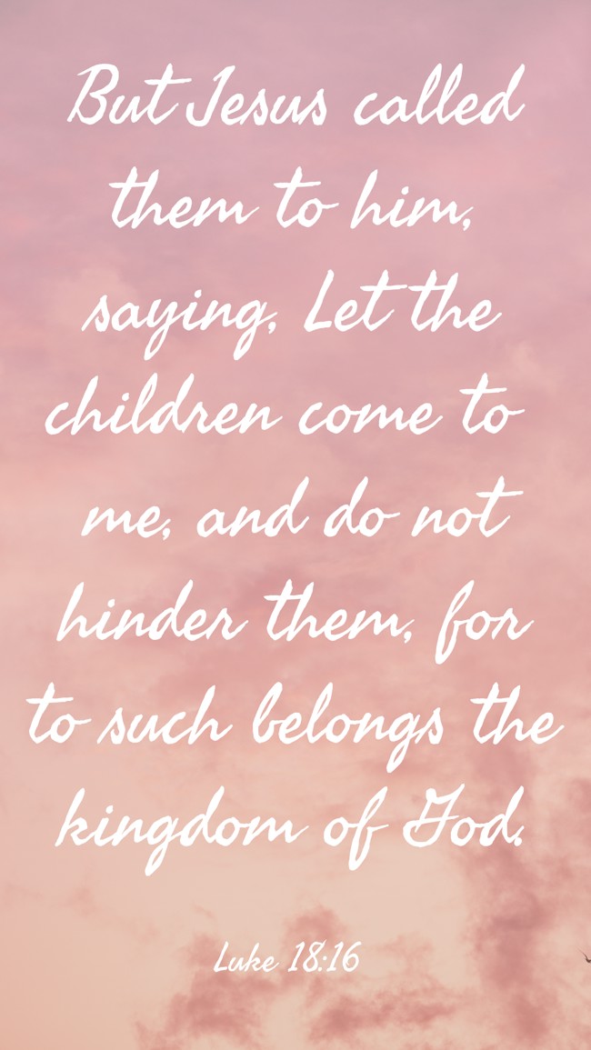 But Jesus called them to him, saying, Let the children come to me, and do not hinder them, for to such belongs the kingdom of God. - Luke 18:16