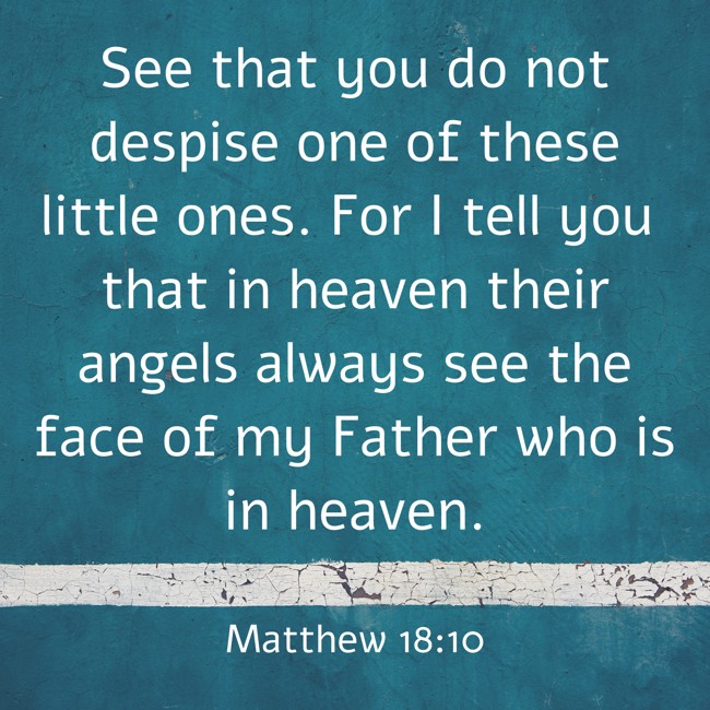 See that you do not despise one of these little ones. For I tell you that in heaven their angels always see the face of my Father who is in heaven. - Matthew 18:10