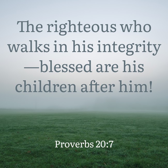 The righteous who walks in his integrity—blessed are his children after him! - Proverbs 20:7