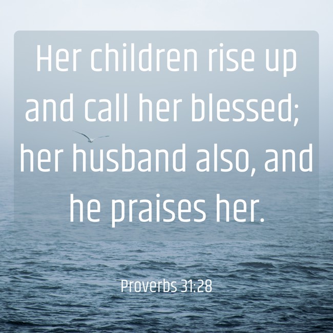 Her children rise up and call her blessed; her husband also, and he praises her. - Proverbs 31:28