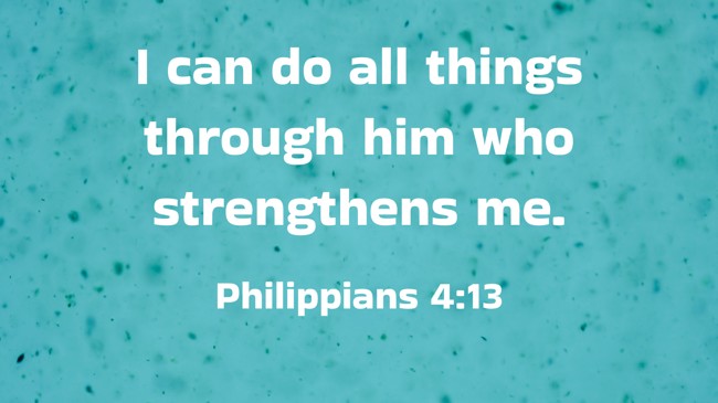I can do all things through him who strengthens me. - Philippians 4:13