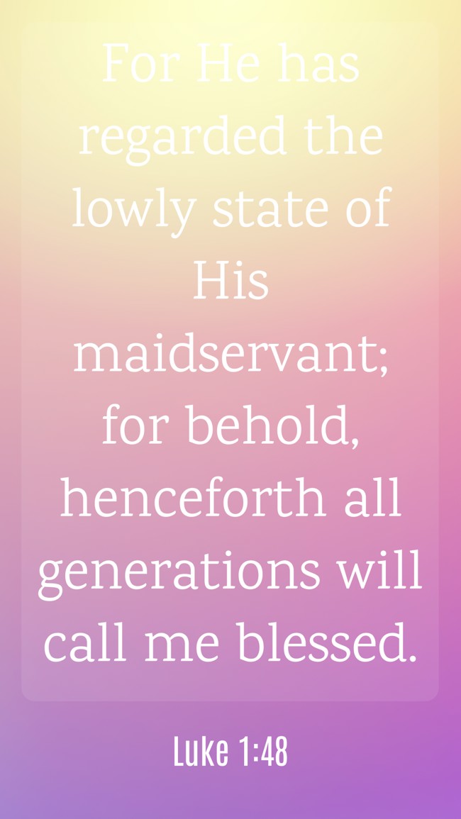 For He has regarded the lowly state of His maidservant; for behold, henceforth all generations will call me blessed. - Luke 1:48