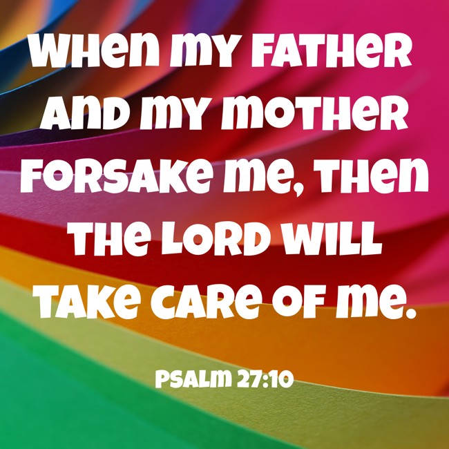 When my father and my mother forsake me, then the LORD will take care of me. - Psalm 27:10