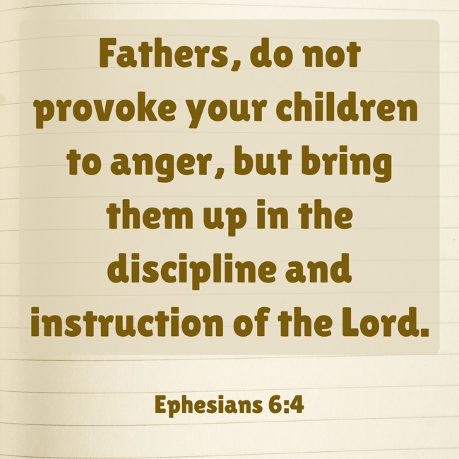 Fathers, do not provoke your children to anger, but bring them up in the discipline and instruction of the Lord. - Ephesians 6:4