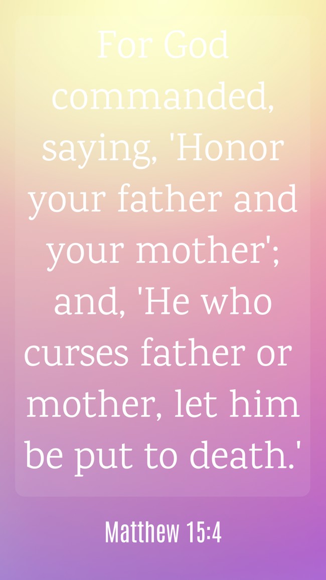For God commanded, saying, 'Honor your father and your mother'; and, 'He who curses father or mother, let him be put to death.' - Matthew 15:4