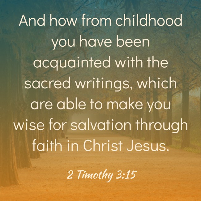 And how from childhood you have been acquainted with the sacred writings, which are able to make you wise for salvation through faith in Christ Jesus. - 2 Timothy 3:15