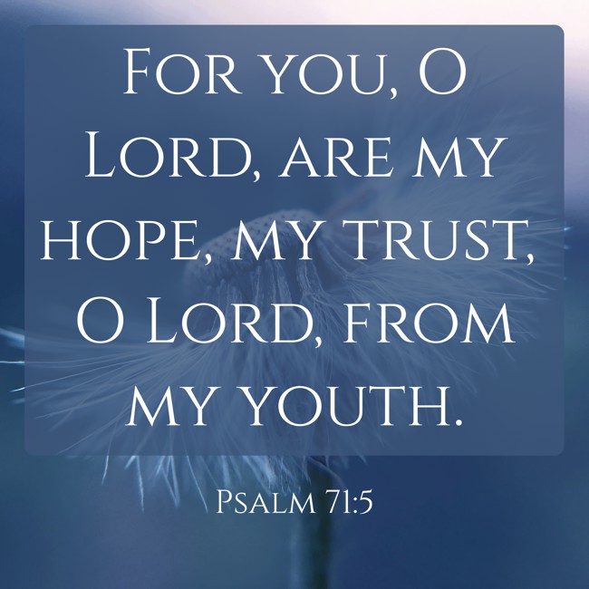 For you, O Lord, are my hope, my trust, O Lord, from my youth. - Psalm 71:5