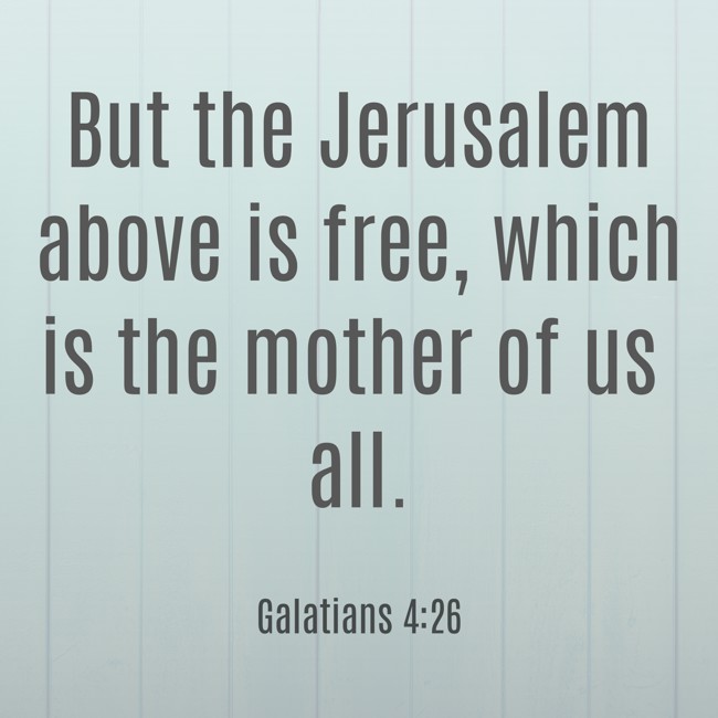 But the Jerusalem above is free, which is the mother of us all. - Galatians 4:26