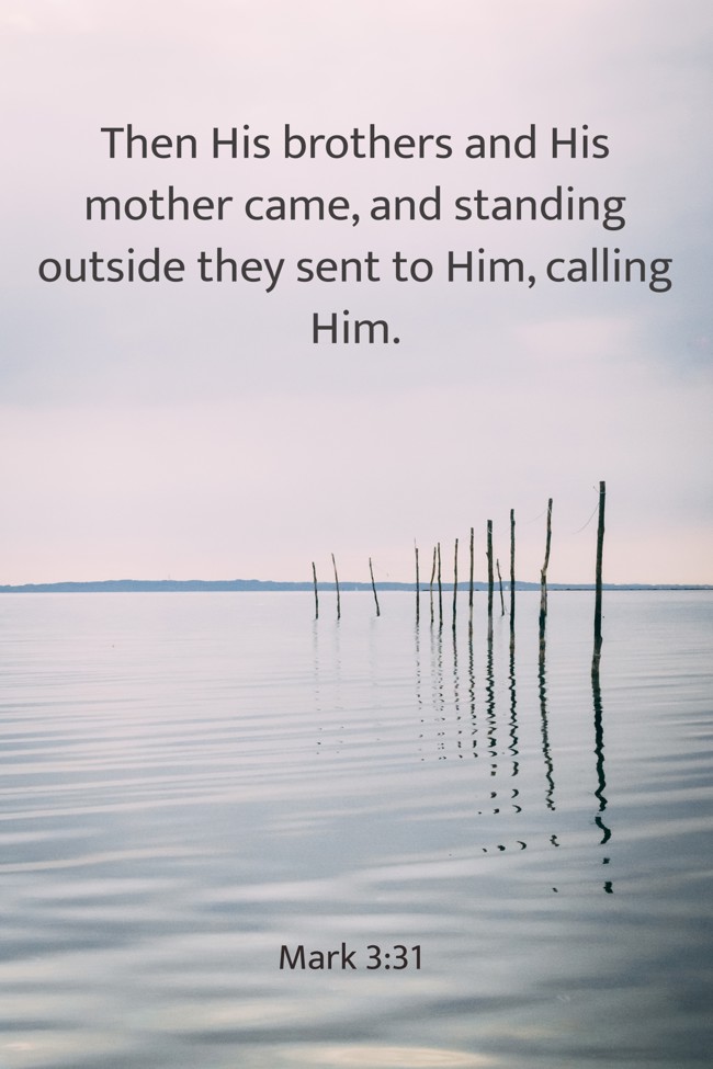 Then His brothers and His mother came, and standing outside they sent to Him, calling Him. - Mark 3:31