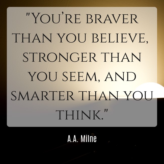You’re braver than you believe, stronger than you seem, and smarter than you think. - A.A. Milne