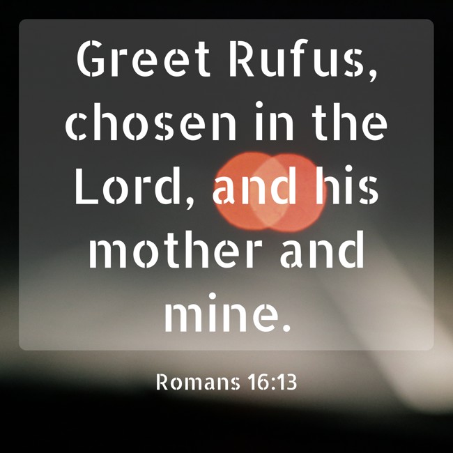 Greet Rufus, chosen in the Lord, and his mother and mine. - Romans 16:13
