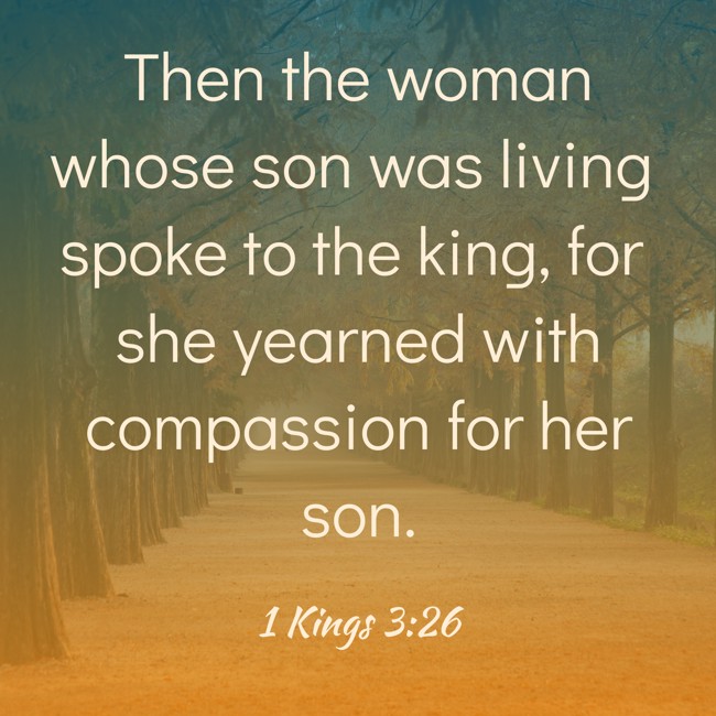 Then the woman whose son was living spoke to the king, for she yearned with compassion for her son. - 1 Kings 3:26