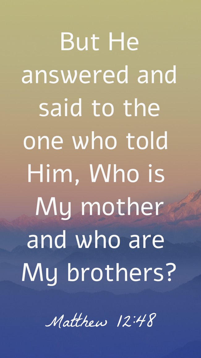 But He answered and said to the one who told Him, Who is My mother and who are My brothers? - Matthew 12:48