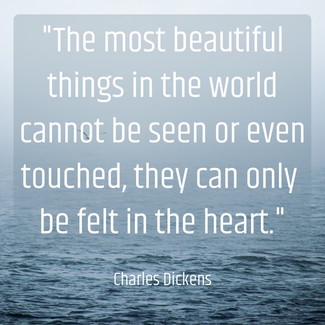 The most beautiful things in the world cannot be seen or even touched, they can only be felt in the heart. - Charles Dickens