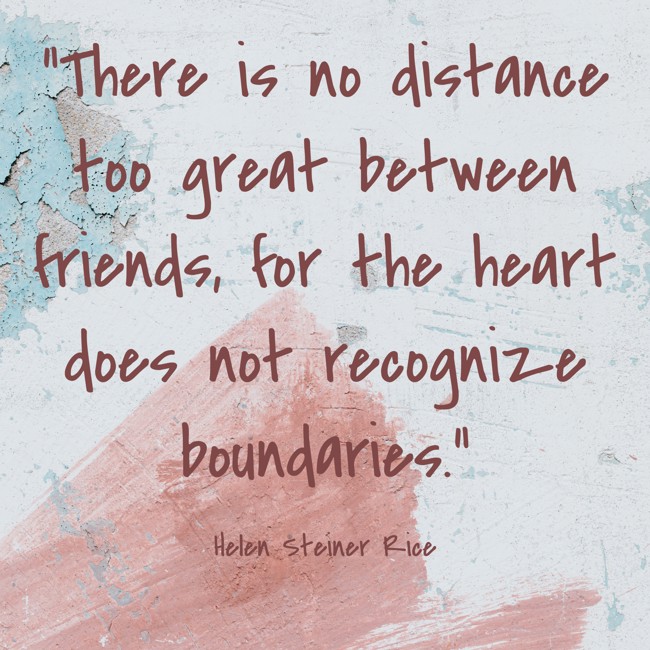 There is no distance too great between friends, for the heart does not recognize boundaries. - Helen Steiner Rice