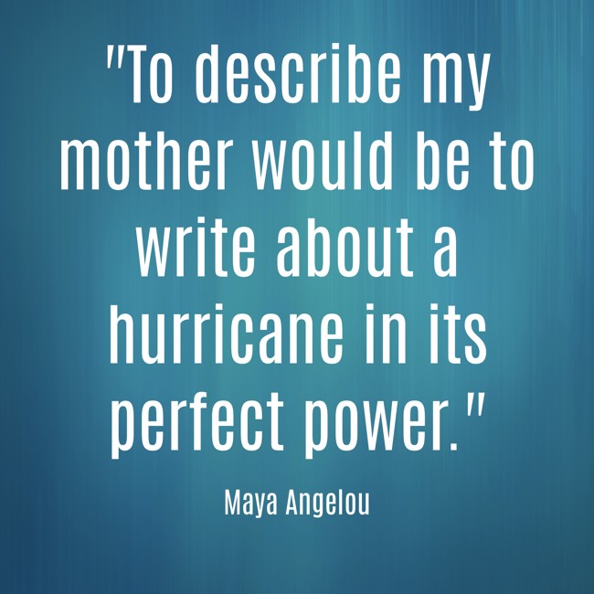 To describe my mother would be to write about a hurricane in its perfect power. - Maya Angelou