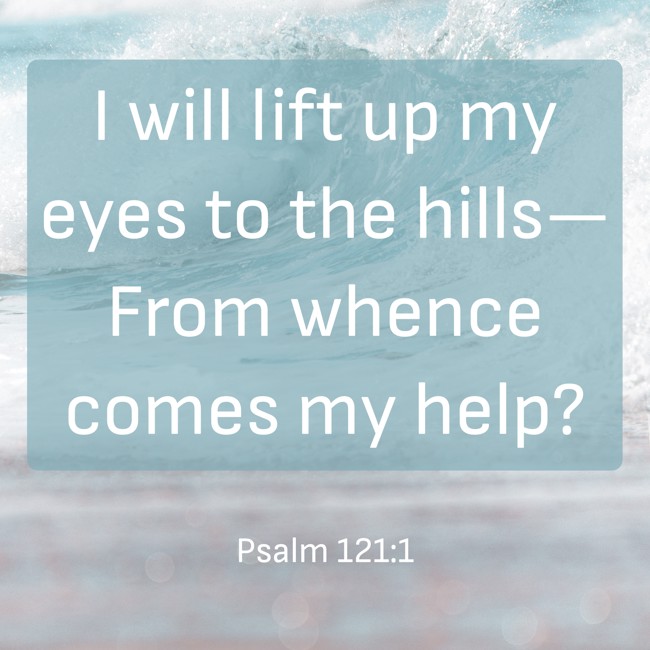 I will lift up my eyes to the hills—From whence comes my help? - Psalm 121:1