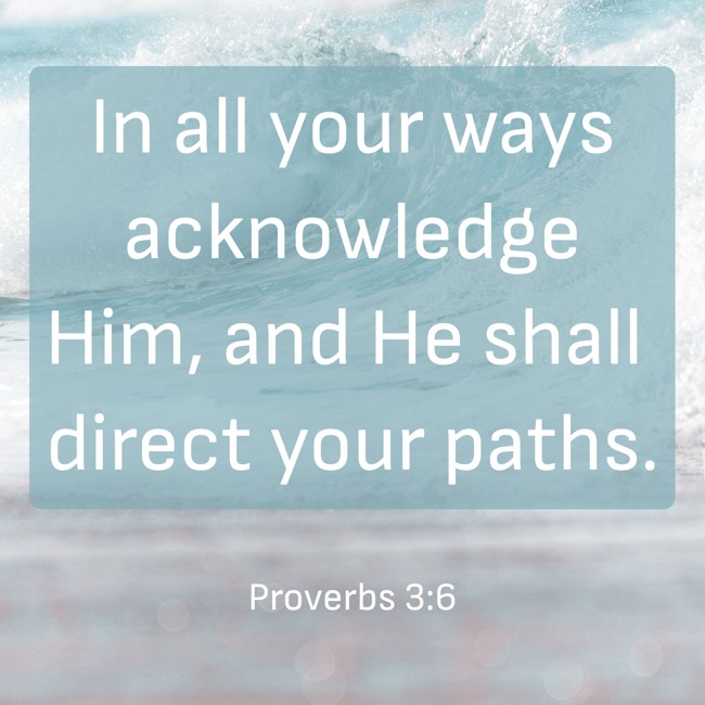 In all your ways acknowledge Him, and He shall direct your paths. - Proverbs 3:6