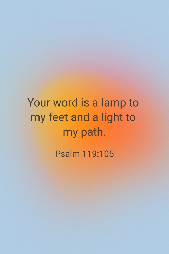Your word is a lamp to my feet and a light to my path. - Psalm 119:105