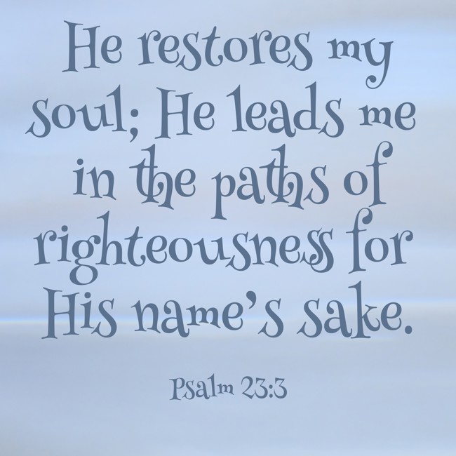 He restores my soul; He leads me in the paths of righteousness for His name’s sake. - Psalm 23:3
