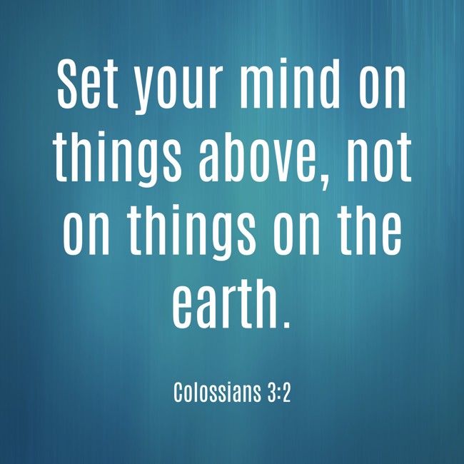 Set your mind on things above, not on things on the earth. - Colossians 3:2