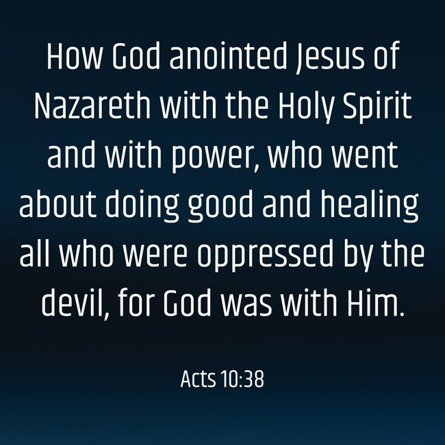 How God anointed Jesus of Nazareth with the Holy Spirit and with power, who went about doing good and healing all who were oppressed by the devil, for God was with Him. - Acts 10:38