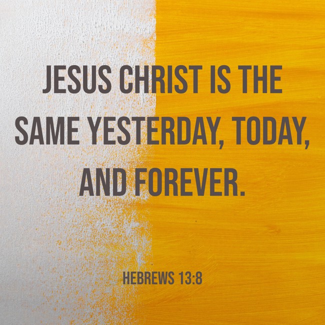 Jesus Christ is the same yesterday, today, and forever. - Hebrews 13:8