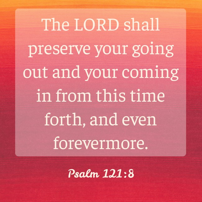 The LORD shall preserve your going out and your coming in from this time forth, and even forevermore. - Psalm 121:8