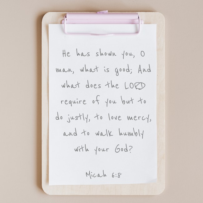 He has shown you, O man, what is good; And what does the LORD require of you but to do justly, to love mercy, and to walk humbly with your God? - Micah 6:8