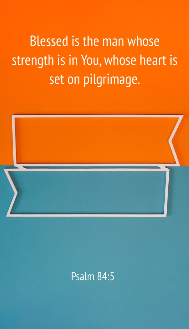 Blessed is the man whose strength is in You, whose heart is set on pilgrimage. - Psalm 84:5