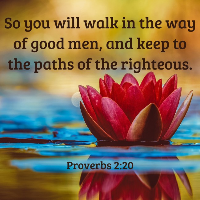 So you will walk in the way of good men, and keep to the paths of the righteous. - Proverbs 2:20