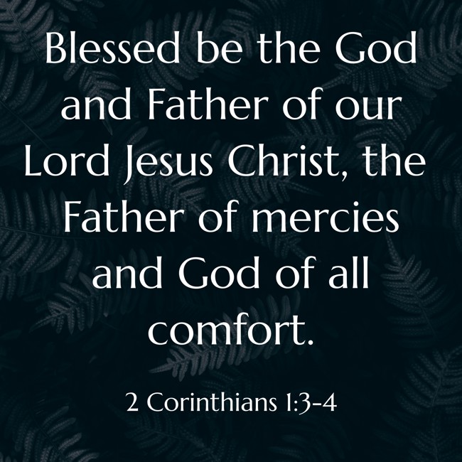 Blessed be the God and Father of our Lord Jesus Christ, the Father of mercies and God of all comfort. - 2 Corinthians 1:3-4