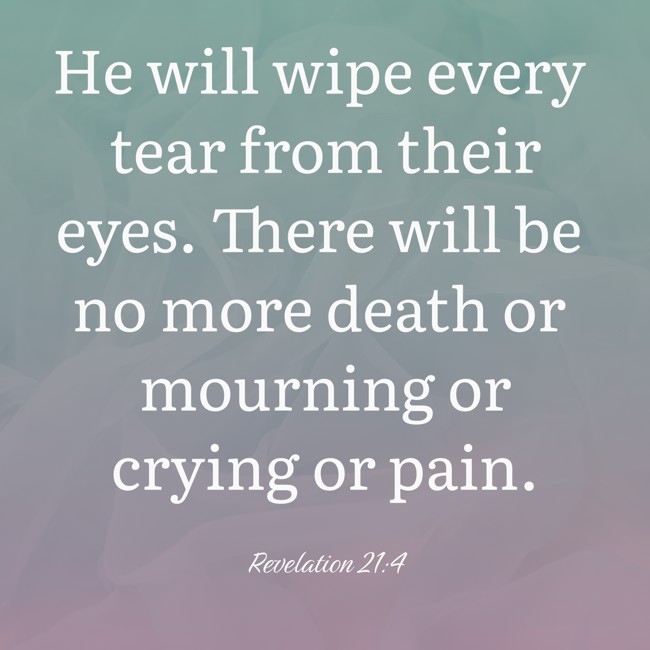 He will wipe every tear from their eyes. There will be no more death or mourning or crying or pain. - Revelation 21:4