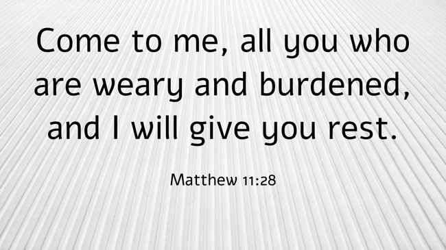 Come to me, all you who are weary and burdened, and I will give you rest. - Matthew 11:28