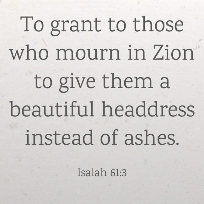 To grant to those who mourn in Zion to give them a beautiful headdress instead of ashes. - Isaiah 61:3