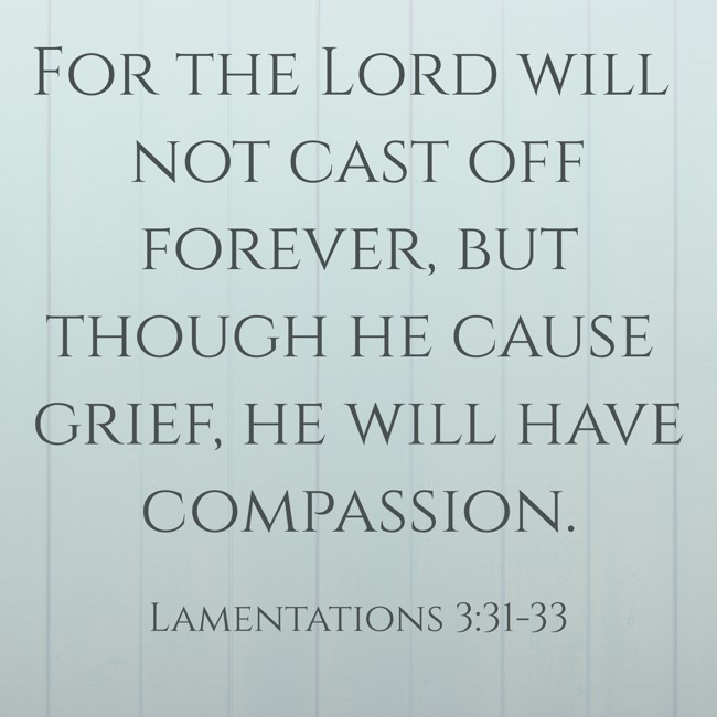 For the Lord will not cast off forever, but though he cause grief, he will have compassion. - Lamentations 3:31-33