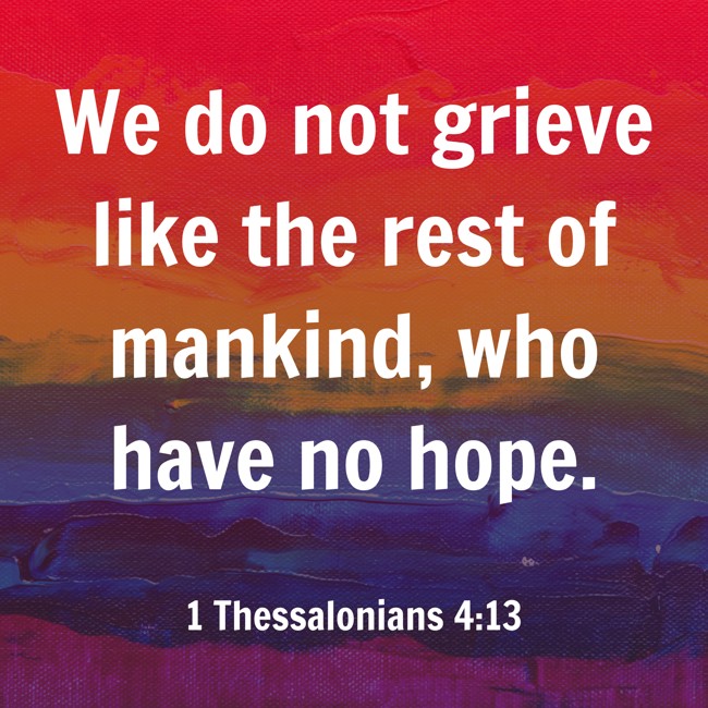 We do not grieve like the rest of mankind, who have no hope. - 1 Thessalonians 4:13