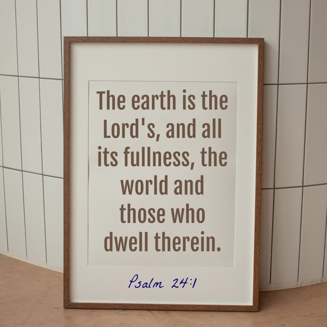  The earth is the Lord's, and all its fullness, the world and those who dwell therein.   - Psalm 24:1 