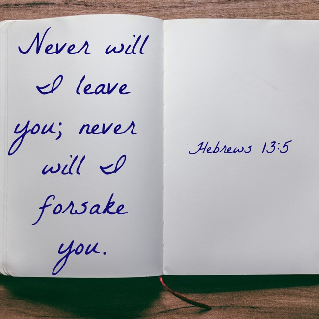 Never will I leave you; never will I forsake you. - Hebrews 13:5