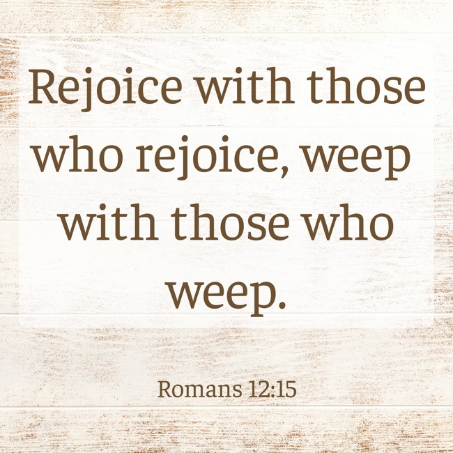 Rejoice with those who rejoice, weep with those who weep. - Romans 12:15