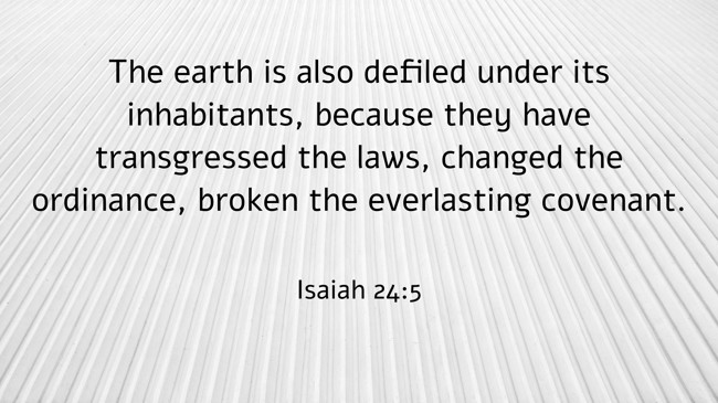 The earth is also defiled under its inhabitants, because they have transgressed the laws, changed the ordinance, broken the everlasting covenant.   - Isaiah 24:5 