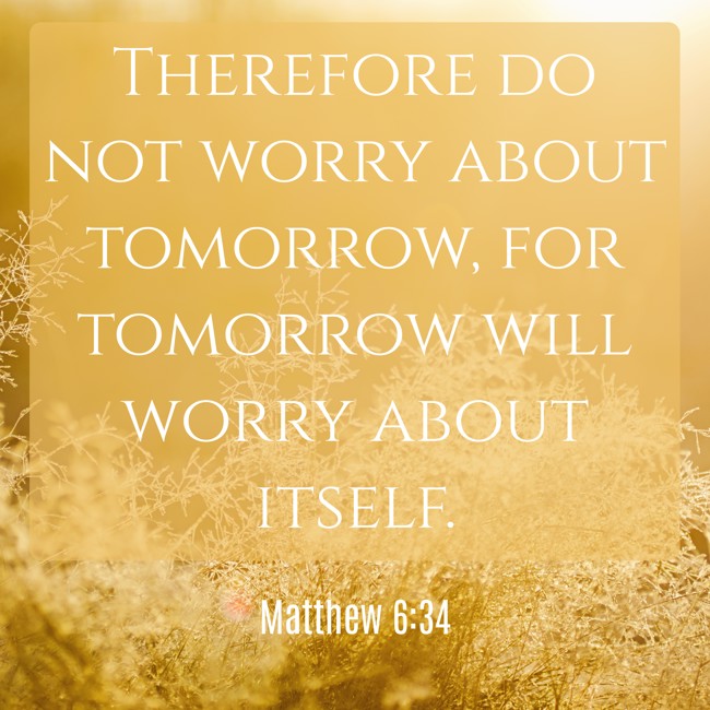 Therefore do not worry about tomorrow, for tomorrow will worry about itself. - Matthew 6:34