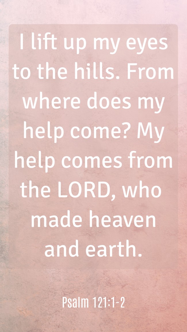 I lift up my eyes to the hills. From where does my help come? My help comes from the LORD, who made heaven and earth. - Psalm 121:1-2