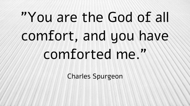 You are the God of all comfort, and you have comforted me. - Charles Spurgeon