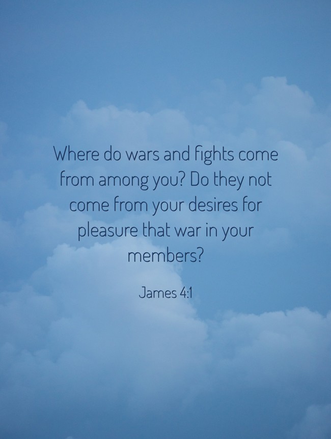  Where do wars and fights come from among you? Do they not come from your desires for pleasure that war in your members?   - James 4:1 