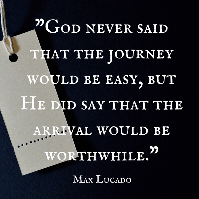 God never said that the journey would be easy, but He did say that the arrival would be worthwhile. - Max Lucado