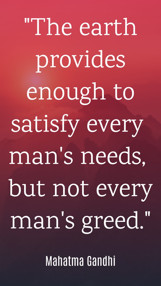  The earth provides enough to satisfy every man's needs, but not every man's greed.   - Mahatma Gandhi 